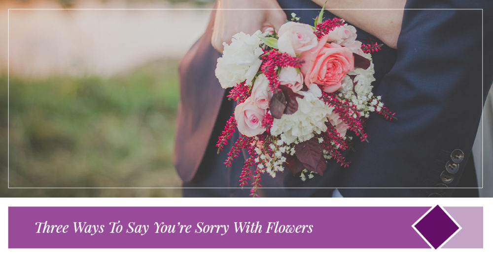 Three Ways To Say You’re Sorry With Flowers